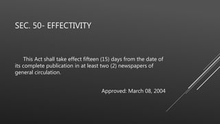 SEC. 50- EFFECTIVITY
This Act shall take effect fifteen (15) days from the date of
its complete publication in at least two (2) newspapers of
general circulation.
Approved: March 08, 2004
 