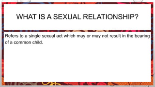 WHAT IS A SEXUAL RELATIONSHIP?
Refers to a single sexual act which may or may not result in the bearing
of a common child.
 