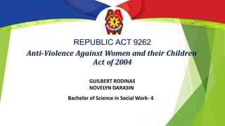 Anti-Violence Against Women and their Children
Act of 2004
REPUBLIC ACT 9262
GUILBERT RODINAS
NOVELYN DARASIN
Bachelor of Science in Social Work- 4
 