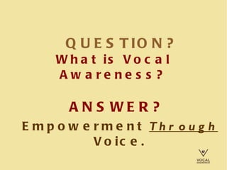 QUESTION?   What is Vocal Awareness? ANSWER?   Empowerment  Through  Voice. 