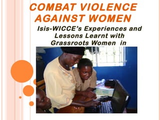 USING  ICTS TO COMBAT VIOLENCE AGAINST WOMEN Isis-WICCE’s Experiences and Lessons Learnt with Grassroots Women  in  Uganda . 