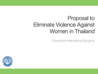 Proposal to !
Eliminate Violence Against
Women in Thailand
Soroptimist International Bangkok
 