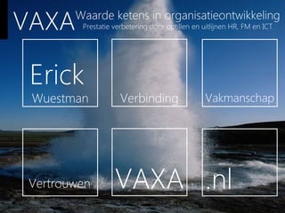 VAXA    Waarde ketens in organisatieontwikkeling
         Prestatie verbetering door optillen en uitlijnen HR, FM en ICT




 Erick
 Wuestman            Verbinding                 Vakmanschap




 Vertrouwen        VAXA .nl
 