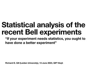Richard D. Gill (Leiden University), 13 June 2023, QIP Växjö
Statistical analysis of the
recent Bell experiments
“If your experiment needs statistics, you ought to
have done a better experiment”
 