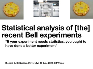 Richard D. Gill (Leiden University), 13 June 2023, QIP Växjö
Statistical analysis of [the]
recent Bell experiments
“If your experiment needs statistics, you ought to
have done a better experiment”
 