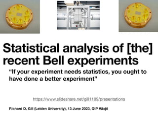 Richard D. Gill (Leiden University), 13 June 2023, QIP Växjö
Statistical analysis of [the]
recent Bell experiments
“If your experiment needs statistics, you ought to
have done a better experiment”
https://www.slideshare.net/gill1109/presentations
 