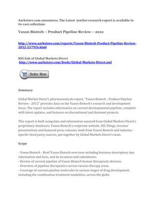 Aarkstore.com announces, The Latest market research report is available in
its vast collection:

Vaxon Biotech – Product Pipeline Review – 2012


http://www.aarkstore.com/reports/Vaxon-Biotech-Product-Pipeline-Review-
2012-217926.html


RSS link of Global Markets Direct
http://www.aarkstore.com/feeds/Global-Markets-Direct.xml




Summary

Global Market Direct’s pharmaceuticals report, “Vaxon Biotech - Product Pipeline
Review - 2012” provides data on the Vaxon Biotech’s research and development
focus. The report includes information on current developmental pipeline, complete
with latest updates, and features on discontinued and dormant projects.

This report is built using data and information sourced from Global Markets Direct’s
proprietary databases, Vaxon Biotech’s corporate website, SEC filings, investor
presentations and featured press releases, both from Vaxon Biotech and industry-
specific third party sources, put together by Global Markets Direct’s team.

Scope

- Vaxon Biotech - Brief Vaxon Biotech overview including business description, key
information and facts, and its locations and subsidiaries.
- Review of current pipeline of Vaxon Biotech human therapeutic division.
- Overview of pipeline therapeutics across various therapy areas.
- Coverage of current pipeline molecules in various stages of drug development,
including the combination treatment modalities, across the globe.
 