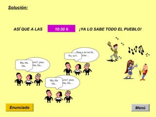 Solución: Menú Enunciado ASÍ QUE A LAS 10:30 h ¡YA LO SABE TODO EL PUEBLO! ¿en serio?, pues bla, bla, bla… Bla, bla bla.. Pues a mí me ha dicho… No, no!!. ¿en serio?, pues bla, bla, bla… Bla, bla bla.. 