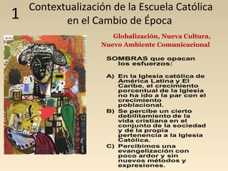 Contextualización de la Escuela Católica
1          en el Cambio de Época
                      Globalización, Nueva Cultura,
                   Nuevo Ambiente Comunicacional
 
