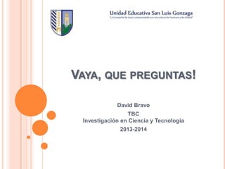 VAYA, QUE PREGUNTAS!
David Bravo
TBC
Investigación en Ciencia y Tecnologia
2013-2014
 