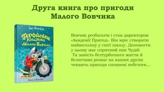 Вовчик розбагатів і став директором
«Академії Пригод». Він мріє створити
найвеселішу у світі школу. Допомогти
у цьому має спритний пан Чудій.
Та замість безтурботного життя й
безпечних розваг на наших друзів
чекають пригоди сповнені небезпек...
Друга книга про пригоди
Малого Вовчика
 