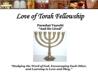 Love of Torah Fellowship
“Studying the Word of God, Encouraging Each Other,
and Learning to Love and Obey.”
Parashat Vayechi
“And He Lived”
 