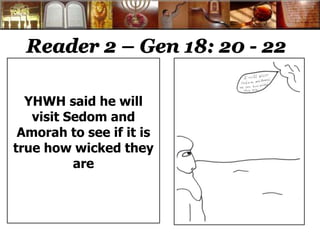 Reader 2 – Gen 18: 20 - 22
YHWH said he will
visit Sedom and
Amorah to see if it is
true how wicked they
are
 