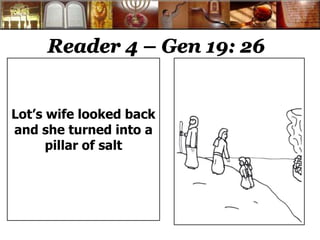 Reader 4 – Gen 19: 26
Lot’s wife looked back
and she turned into a
pillar of salt
 
