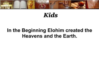 Kids
In the Beginning Elohim created the
Heavens and the Earth.
 