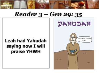 Reader 3 – Gen 29: 35 
Leah had Yahudah 
saying now I will 
praise YHWH 
 