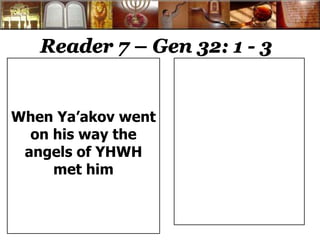 Reader 7 – Gen 32: 1 - 3 
When Ya’akov went 
on his way the 
angels of YHWH 
met him 
 