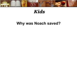 Kids 
Why was Noach saved? 
 