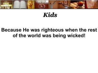 Kids 
Because He was righteous when the rest 
of the world was being wicked! 
 