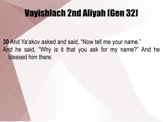 Vayishlach 2nd Aliyah (Gen 32)
30 And Ya‘akov asked and said, “Now tell me your name.”
And he said, “Why is it that you ask for my name?” And he
blessed him there.
 
