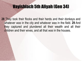 Vayishlach 5th Aliyah (Gen 34)
28 They took their flocks and their herds and their donkeys and
whatever was in the city and whatever was in the field. 29 And
they captured and plundered all their wealth and all their
children and their wives, and all that was in the houses.
 