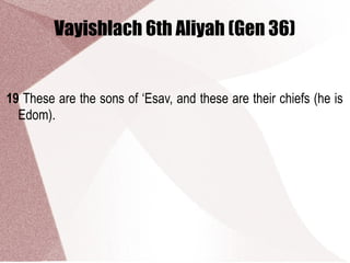Vayishlach 6th Aliyah (Gen 36)
19 These are the sons of ‘Esav, and these are their chiefs (he is
Edom).
 
