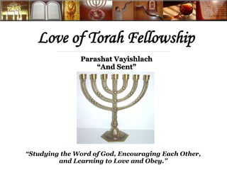 Love of Torah Fellowship 
Parashat Vayishlach 
“And Sent” 
“Studying the Word of God, Encouraging Each Other, 
and Learning to Love and Obey.” 
 