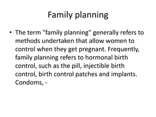 Family planning
• The term "family planning" generally refers to
methods undertaken that allow women to
control when they get pregnant. Frequently,
family planning refers to hormonal birth
control, such as the pill, injectible birth
control, birth control patches and implants.
Condoms, -
 