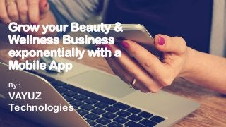 Grow your Beauty &
Wellness Business
exponentially with a
Mobile App
By :
VAYUZ
Technologies
 