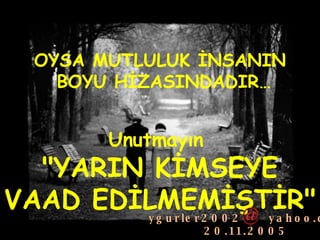 Unutmayın  "YARIN KİMSEYE VAAD EDİLMEMİŞTİR"  OYSA MUTLULUK İNSANIN BOYU HİZASINDADIR … ygurler2002  yahoo.com 20.11.2005  
