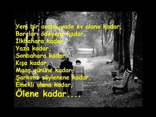 Yeni bir araba,yada ev alana kadar,  Borçları ödeyene kadar, İlkbahara kadar, Yaza kadar,  Sonbahara kadar, Kışa kadar, Maaş gününe kadar, Şarkınız söylenene kadar,  Emekli olana kadar, Ölene kadar.... 