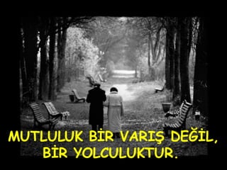 MUTLULUK BİR VARIŞ DEĞİL, BİR YOLCULUKTUR.  
