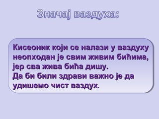 Кисеоник који се налази у ваздухуКисеоник који се налази у ваздуху
неопходан је свим живим бићима,неопходан је свим живим бићима,
јер сва жива бића дишу.јер сва жива бића дишу.
Да би били здрави важно је даДа би били здрави важно је да
удишемо чист ваздухудишемо чист ваздух..
Кисеоник који се налази у ваздухуКисеоник који се налази у ваздуху
неопходан је свим живим бићима,неопходан је свим живим бићима,
јер сва жива бића дишу.јер сва жива бића дишу.
Да би били здрави важно је даДа би били здрави важно је да
удишемо чист ваздухудишемо чист ваздух..
 