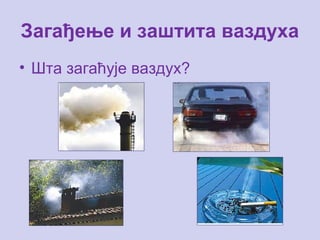 Загађење и заштита ваздуха
• Шта загаћује ваздух?
 