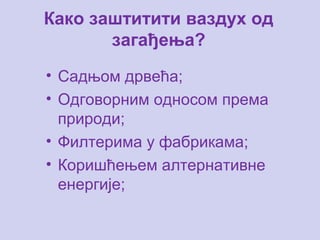 Како заштитити ваздух од
загађења?
• Садњом дрвећа;
• Одговорним односом према
природи;
• Филтерима у фабрикама;
• Коришћењем алтернативне
енергије;
 