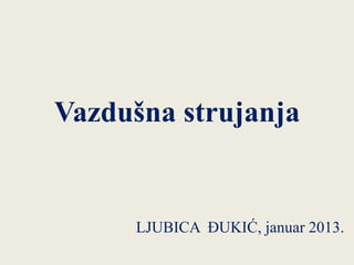 Vazdušna strujanja
LJUBICA ĐUKIĆ, januar 2013.
 