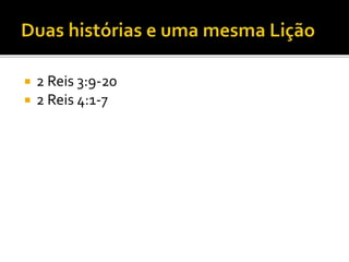  2 Reis 3:9-20
 2 Reis 4:1-7
 