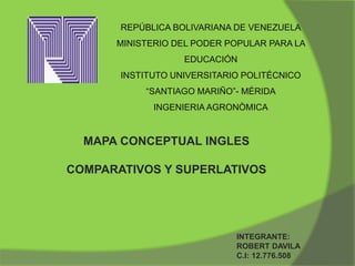 REPÚBLICA BOLIVARIANA DE VENEZUELA
MINISTERIO DEL PODER POPULAR PARA LA
EDUCACIÓN
INSTITUTO UNIVERSITARIO POLITÉCNICO
“SANTIAGO MARIÑO”- MÉRIDA
INGENIERIA AGRONÒMICA
MAPA CONCEPTUAL INGLES
COMPARATIVOS Y SUPERLATIVOS
INTEGRANTE:
ROBERT DAVILA
C.I: 12.776.508
 