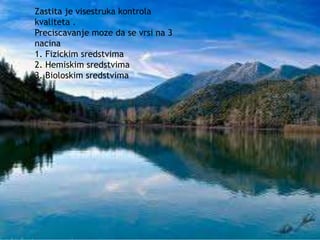 Zastita je visestruka kontrola 
kvaliteta . 
Preciscavanje moze da se vrsi na 3 
nacina 
1. Fizickim sredstvima 
2. Hemiskim sredstvima 
3. Bioloskim sredstvima 
 