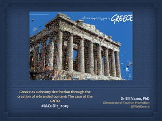 Greece as a dreamy destination through the
creation of e-branded content: The case of the
GNTO
#IACuDit_2019
Dr Elli Vazou, PhD
Directorate of Tourism Promotion
@VisitGreece
 