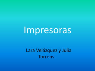 Impresoras
Lara Velázquez y Julia
      Torrens .
 