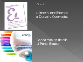 Clase 1



Leimos y analizamos
a Dussel y Quevedo.




Conocimos en detalle
el Portal Educar.
 