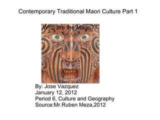 Contemporary Traditional Maori Culture Part 1 Who are the Maori?? By: Jose Vazquez January 12, 2012 Period 6, Culture and Geography Source:Mr.Ruben Meza,2012 