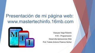 Presentación de mi página web:
www.mastertechinfo.16mb.com
Vázquez Vega Roberto
IV B – Programación
Desarrolla Aplicaciones Web
Prof. Fabián Antonio Polanco Núñez
 