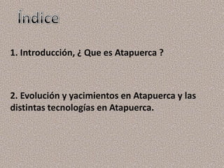 1. Introducción, ¿ Que es Atapuerca ?



2. Evolución y yacimientos en Atapuerca y las
distintas tecnologías en Atapuerca.
 
