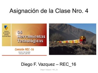 Asignación de la Clase Nro. 4




    Diego F. Vazquez – REC_16
            Diego F. Vazquez - REC_16
 