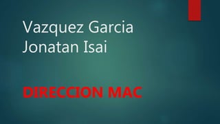 Vazquez Garcia
Jonatan Isai
DIRECCION MAC
 