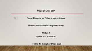 Prepa en Línea SEP
Tema: El uso de las TIC en la vida cotidiana
Alumno: Marco Antonio Vázquez Guerrero
Modulo 1
Grupo: M1C1G55-016
• Fecha: 17 de septiembre de 2023
•
 