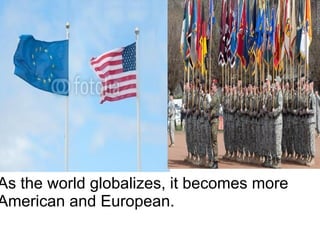 As the world globalizes, it becomes more
American and European.