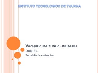 Vazquezmartinezosbaldodaniel Portafolio de evidencias INSTITUTO TECNOLOGICO DE TIJUANA 